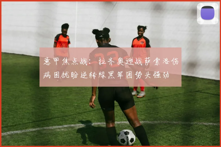 意甲焦点战：拉齐奥迎战萨索洛伤病困扰盼逆转绿黑军团势头强劲