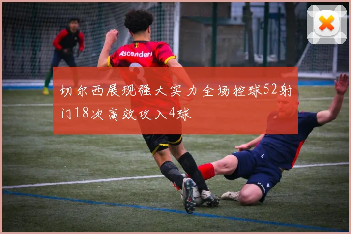 切尔西展现强大实力全场控球52射门18次高效攻入4球