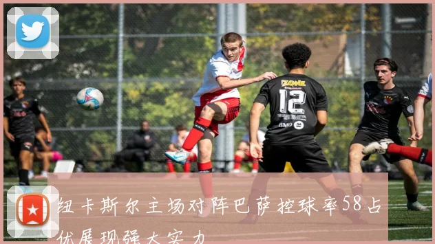 纽卡斯尔主场对阵巴萨控球率58占优展现强大实力