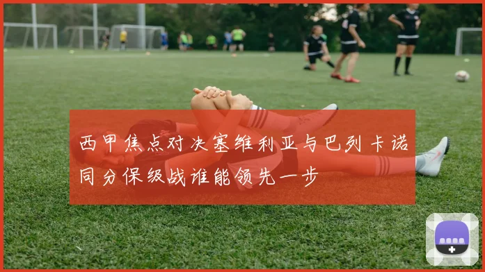 西甲焦点对决塞维利亚与巴列卡诺同分保级战谁能领先一步