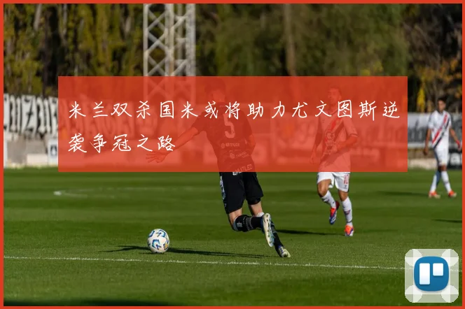 米兰双杀国米或将助力尤文图斯逆袭争冠之路