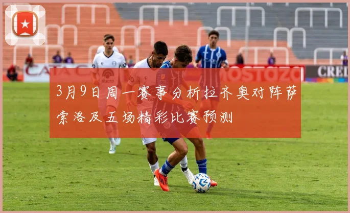 3月9日周一赛事分析拉齐奥对阵萨索洛及五场精彩比赛预测