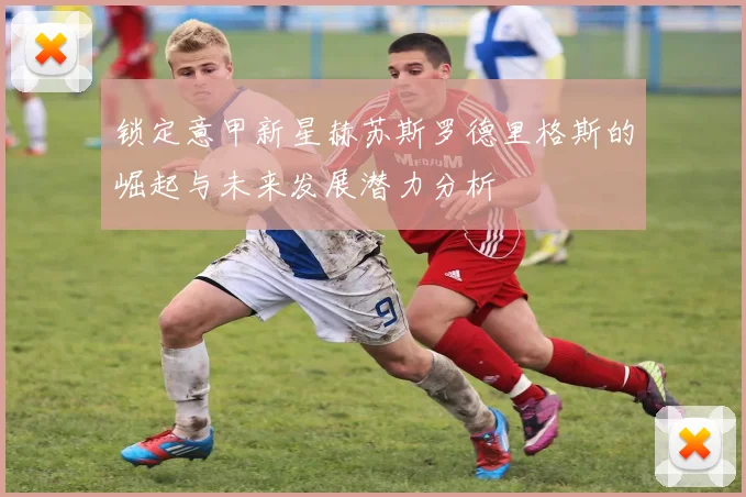 锁定意甲新星赫苏斯罗德里格斯的崛起与未来发展潜力分析