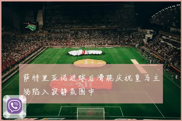 萨特里亚诺进球后滑跪庆祝皇马主场陷入寂静氛围中