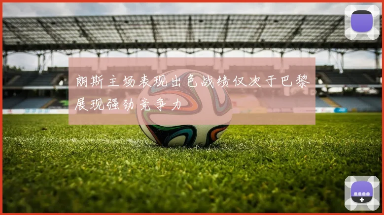 朗斯主场表现出色战绩仅次于巴黎展现强劲竞争力