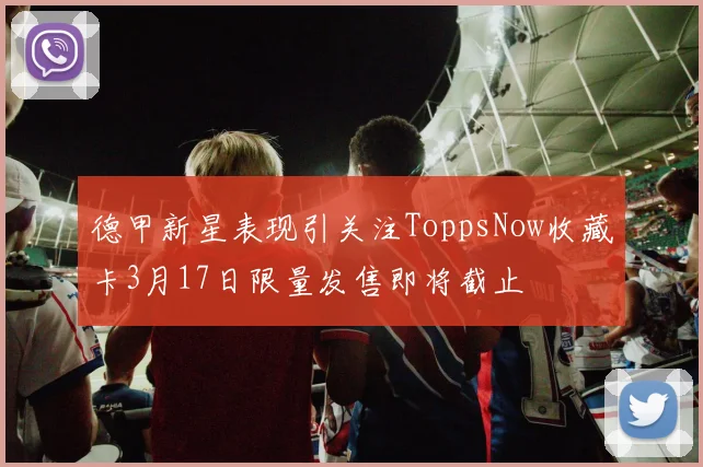 德甲新星表现引关注ToppsNow收藏卡3月17日限量发售即将截止